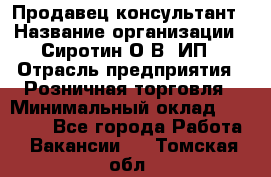 Продавец-консультант › Название организации ­ Сиротин О.В, ИП › Отрасль предприятия ­ Розничная торговля › Минимальный оклад ­ 35 000 - Все города Работа » Вакансии   . Томская обл.